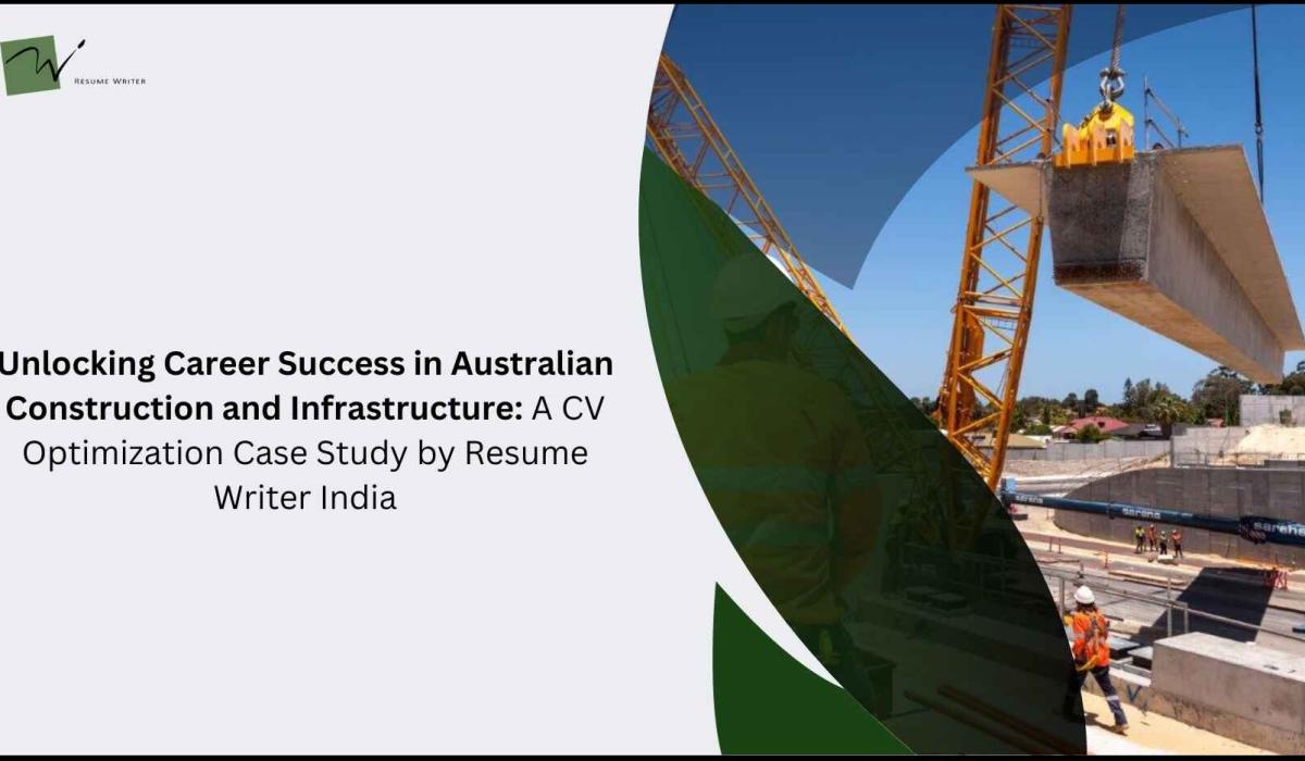 Unlocking Career Success in Australian Construction and Infrastructure: A CV Optimization Case Study by Resume Writer India